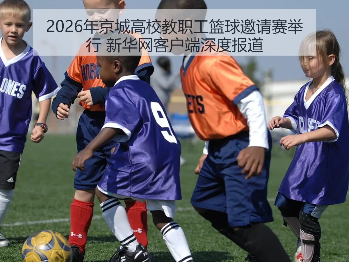 2026年京城高校教职工篮球邀请赛举行 客户端深度