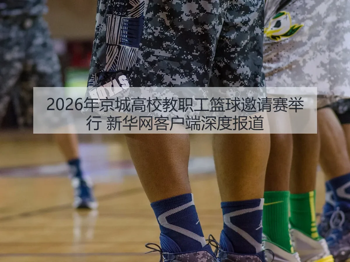 2026年京城高校教职工篮球邀请赛举行 新华网客户端深度报道