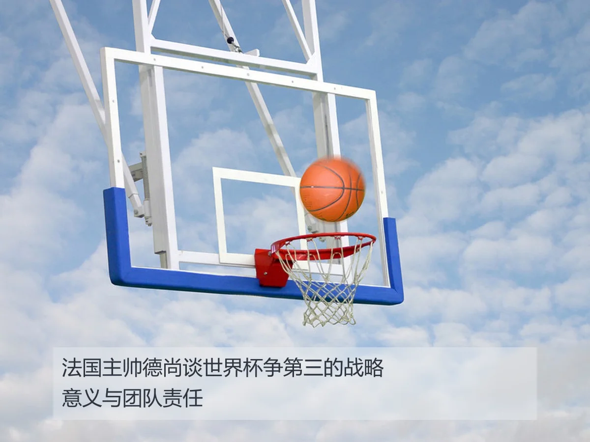 法国主帅德尚谈世界杯争第三的战略意义与团队责任(kaiyun)