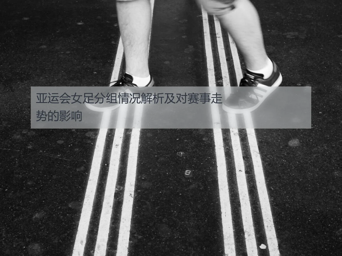 亚运会女足分组情况解析及对赛事走势的影响